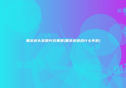 黑茶色头发图片效果图(黑茶色适合什么年龄)