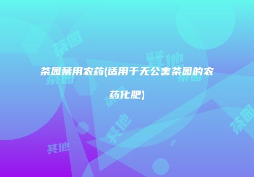 茶园禁用农药(适用于无公害茶园的农药化肥)