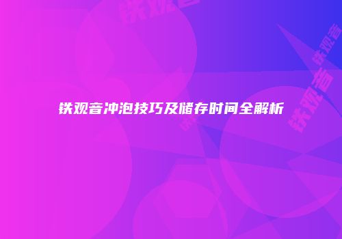铁观音冲泡技巧及储存时间全解析