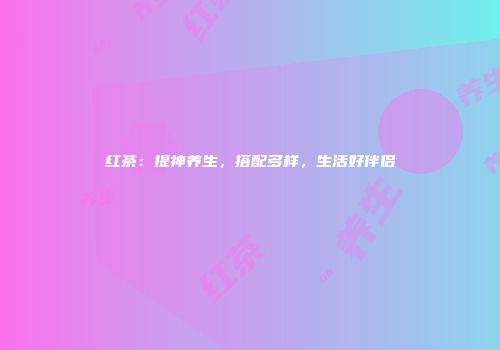 红茶：提神养生，搭配多样，生活好伴侣