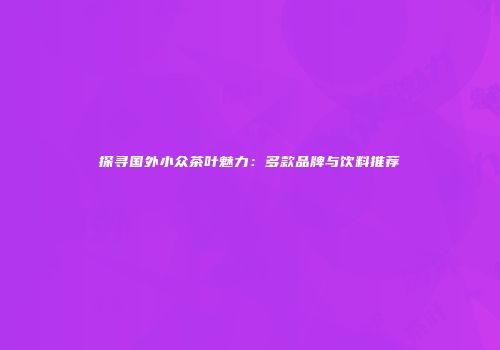 探寻国外小众茶叶魅力：多款品牌与饮料推荐