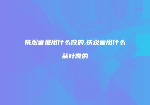 铁观音是用什么做的,铁观音用什么茶叶做的