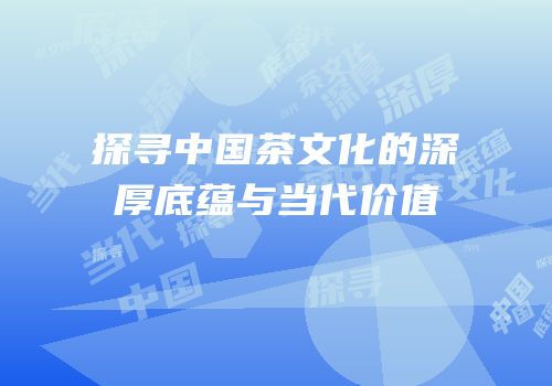 探寻中国茶文化的深厚底蕴与当代价值