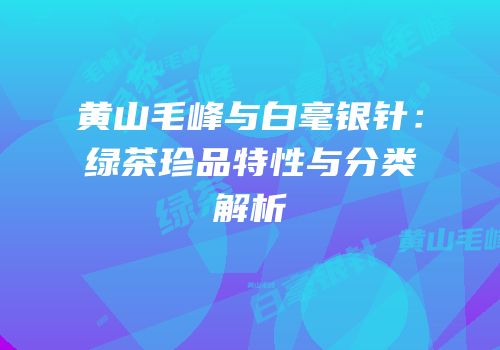 黄山毛峰与白毫银针：绿茶珍品特性与分类解析