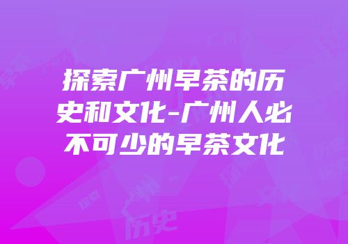 探索广州早茶的历史和文化-广州人必不可少的早茶文化