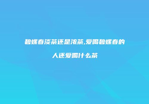 碧螺春淡茶还是浓茶,爱喝碧螺春的人还爱喝什么茶