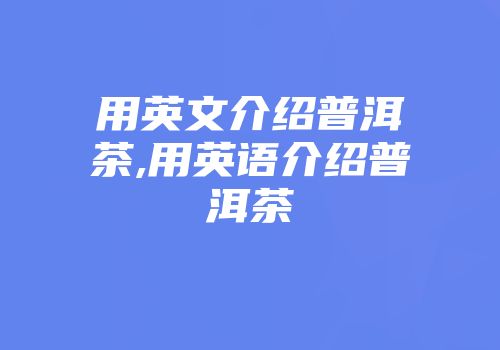 用英文介绍普洱茶,用英语介绍普洱茶
