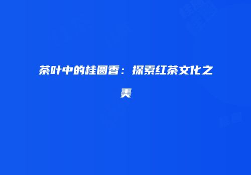 茶叶中的桂圆香：探索红茶文化之美