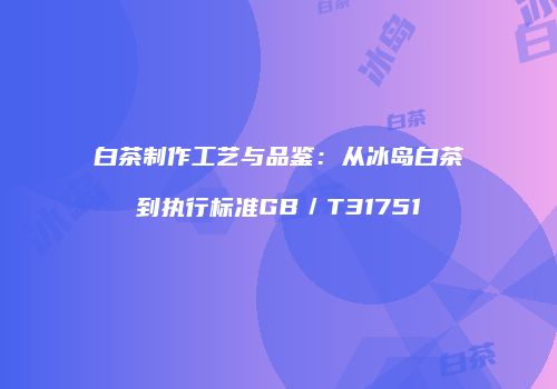 白茶制作工艺与品鉴：从冰岛白茶到执行标准GB／T31751