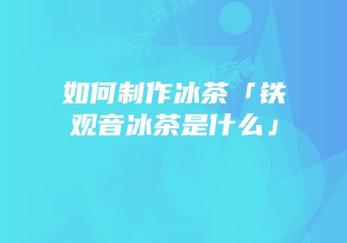 如何制作冰茶「铁观音冰茶是什么」