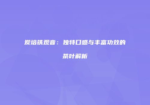 炭培铁观音：独特口感与丰富功效的茶叶解析
