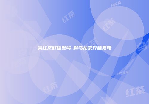 喝红茶好睡觉吗-喝乌龙茶好睡觉吗