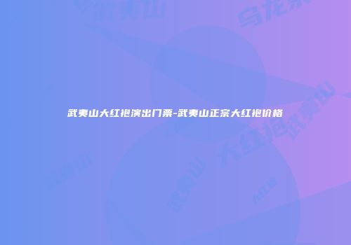武夷山大红袍演出门票-武夷山正宗大红袍价格