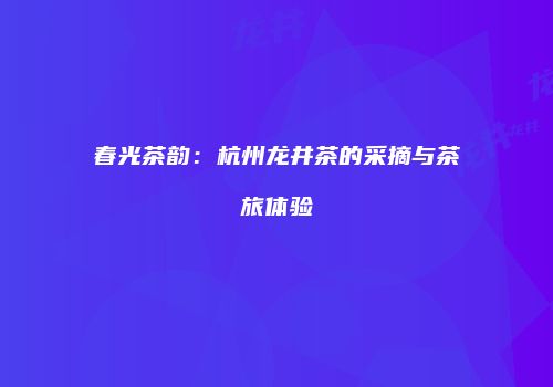 春光茶韵：杭州龙井茶的采摘与茶旅体验