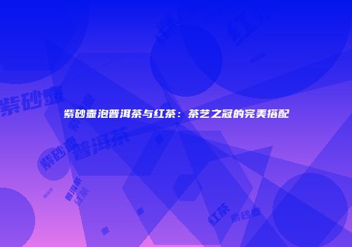 紫砂壶泡普洱茶与红茶：茶艺之冠的完美搭配