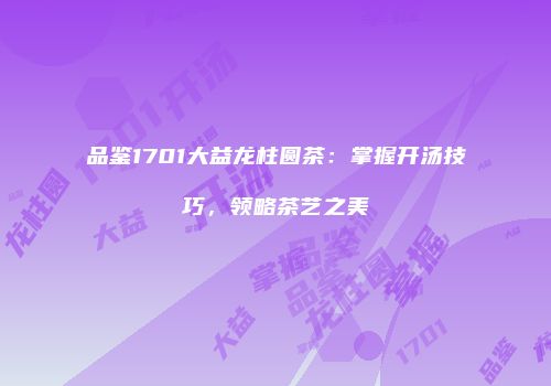 品鉴1701大益龙柱圆茶：掌握开汤技巧，领略茶艺之美