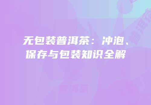 无包装普洱茶：冲泡、保存与包装知识全解
