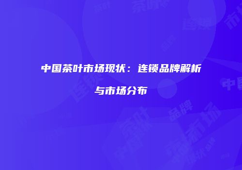 中国茶叶市场现状：连锁品牌解析与市场分布