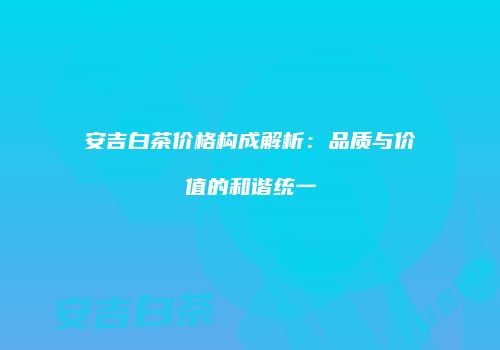 安吉白茶价格构成解析：品质与价值的和谐统一