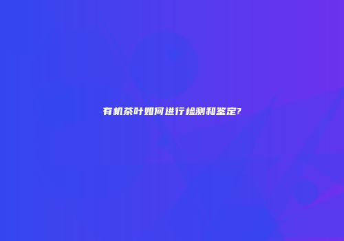 有机茶叶如何进行检测和鉴定?