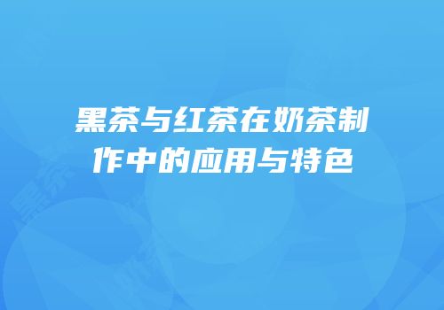 黑茶与红茶在奶茶制作中的应用与特色