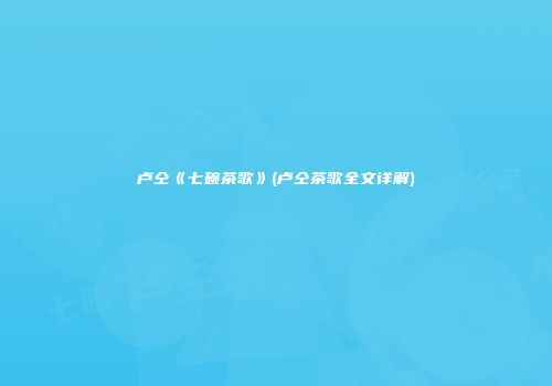 卢仝《七碗茶歌》(卢仝茶歌全文详解)