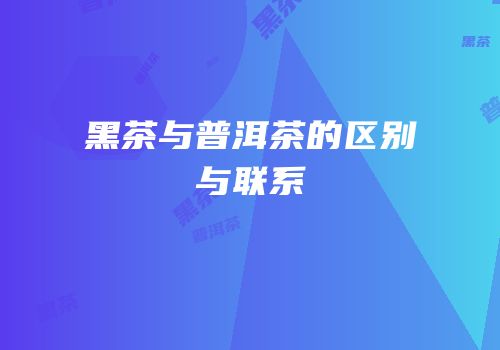 黑茶与普洱茶的区别与联系