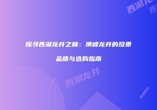 探寻西湖龙井之巅：狮峰龙井的珍贵品质与选购指南