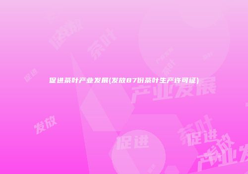 促进茶叶产业发展(发放87份茶叶生产许可证)