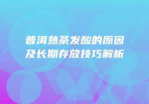 普洱熟茶发酸的原因及长期存放技巧解析