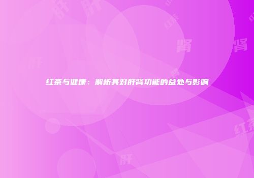 红茶与健康：解析其对肝肾功能的益处与影响