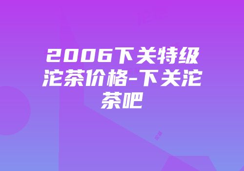 2006下关特级沱茶价格-下关沱茶吧