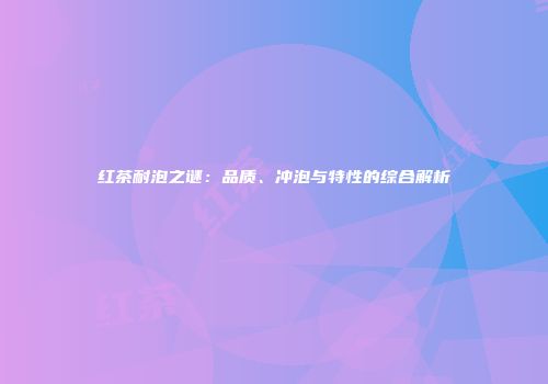 红茶耐泡之谜：品质、冲泡与特性的综合解析
