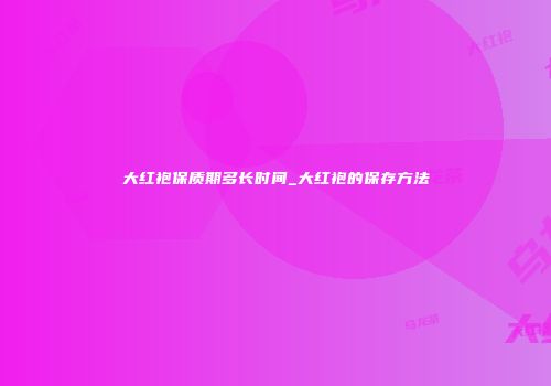 大红袍保质期多长时间_大红袍的保存方法