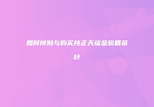 如何辨别与购买纯正天福金骏眉茶叶