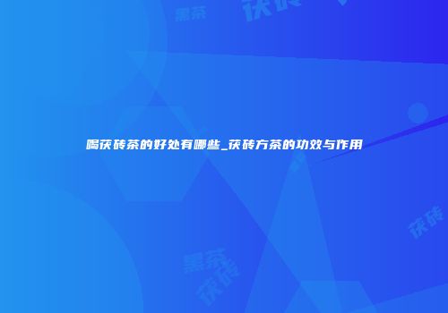 喝茯砖茶的好处有哪些_茯砖方茶的功效与作用
