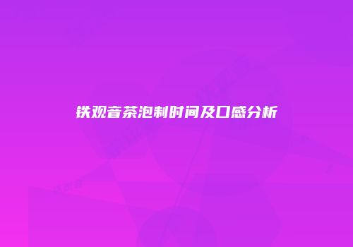 铁观音茶泡制时间及口感分析