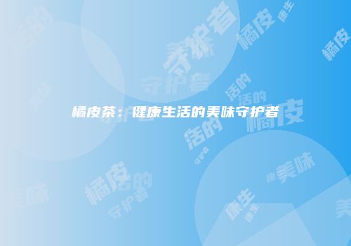 橘皮茶：健康生活的美味守护者