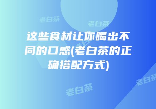 这些食材让你喝出不同的口感(老白茶的正确搭配方式)