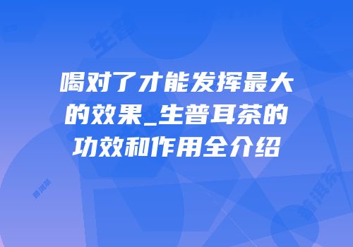 喝对了才能发挥最大的效果_生普耳茶的功效和作用全介绍