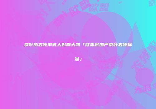 茶叶的农残率对人影响大吗「欧盟将加严茶叶农残标准」