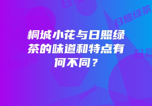 桐城小花与日照绿茶的味道和特点有何不同？