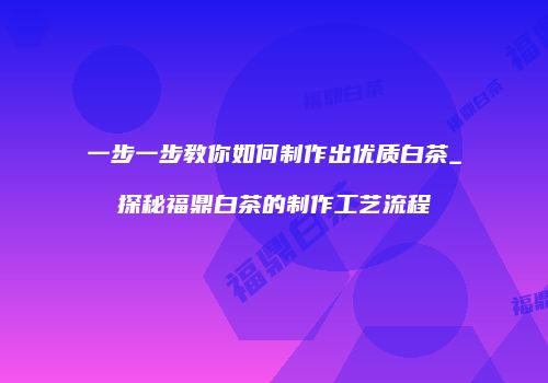 一步一步教你如何制作出优质白茶_探秘福鼎白茶的制作工艺流程