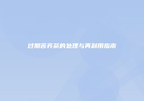 过期苦荞茶的处理与再利用指南