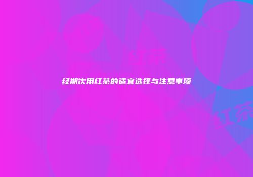 经期饮用红茶的适宜选择与注意事项