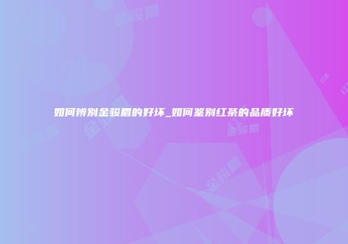 如何辨别金骏眉的好坏_如何鉴别红茶的品质好坏