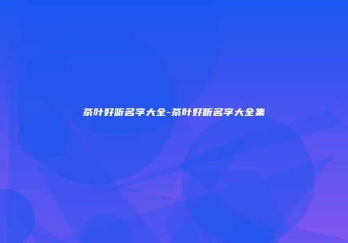 茶叶好听名字大全-茶叶好听名字大全集