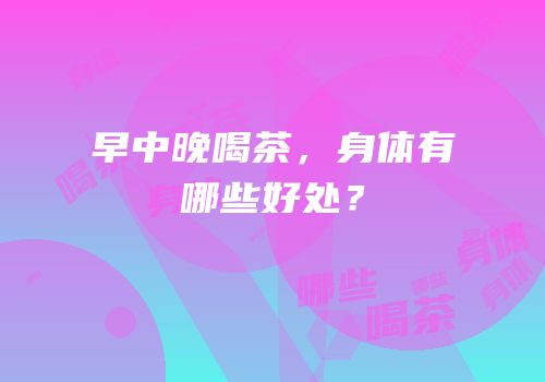早中晚喝茶，身体有哪些好处？
