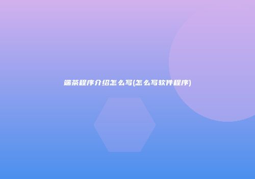 端茶程序介绍怎么写(怎么写软件程序)