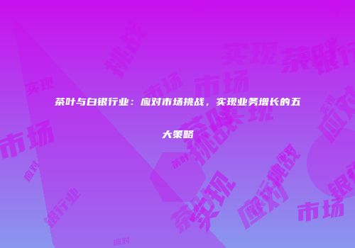 茶叶与白银行业：应对市场挑战，实现业务增长的五大策略